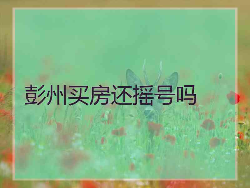 彭州买房还摇号吗 彭州买房还摇号吗