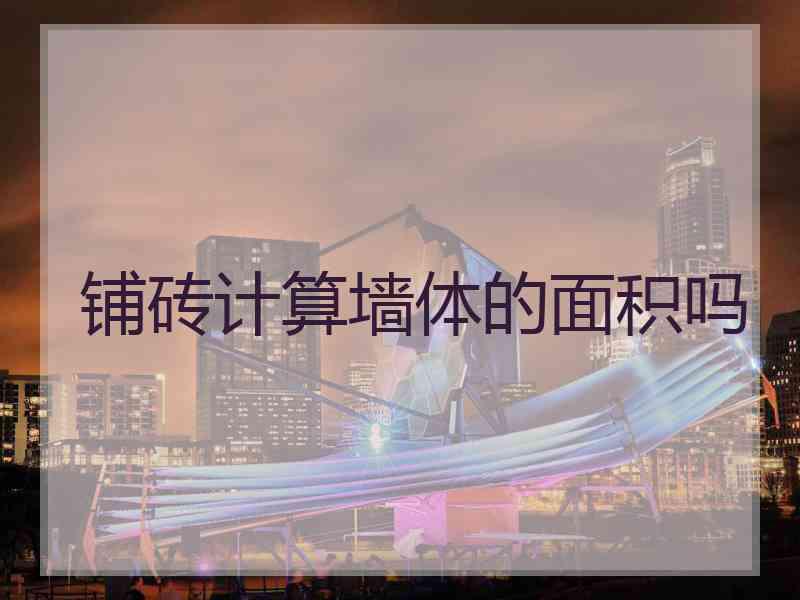 铺砖计算墙体的面积吗 铺砖计算墙体的面积吗