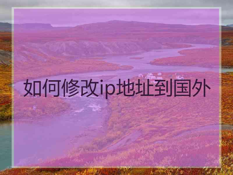 如何修改ip地址到国外 如何修改ip地址到国外