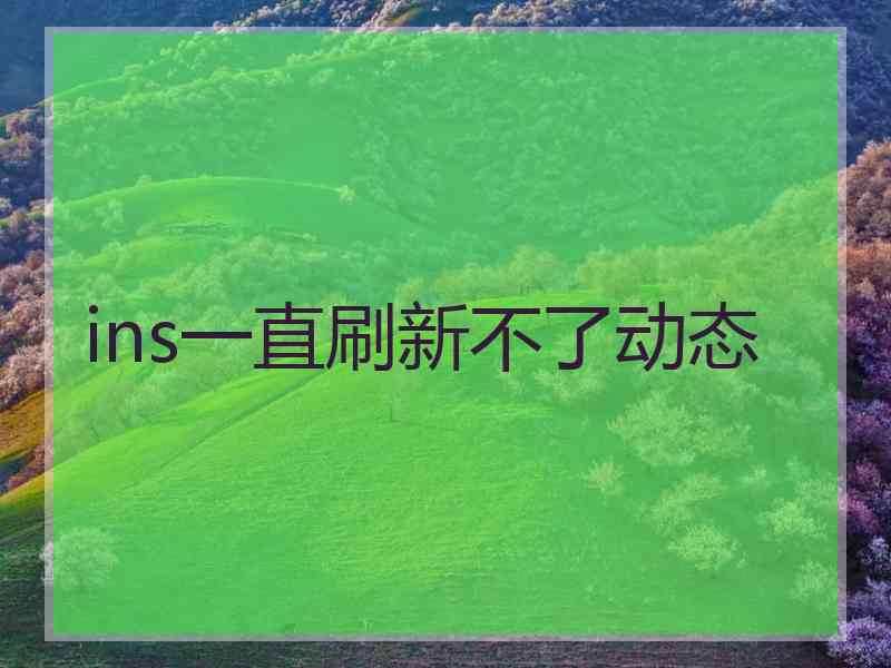 ins一直刷新不了动态 ins一直刷新不了动态