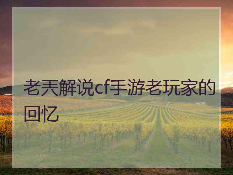 老兲解说cf手游老玩家的回忆 老兲解说cf手游老玩家的回忆