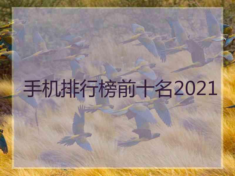 手机排行榜前十名2021 手机排行榜前十名2021