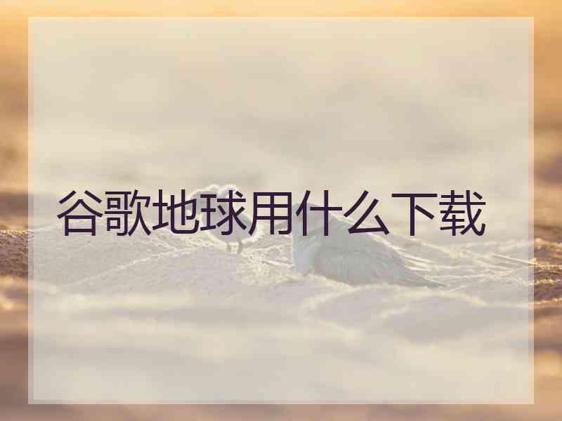 谷歌地球用什么下载 谷歌地球用什么下载
