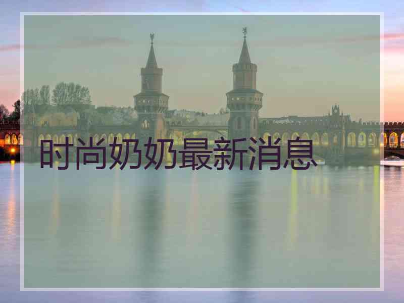 时尚奶奶最新消息 时尚奶奶最新消息