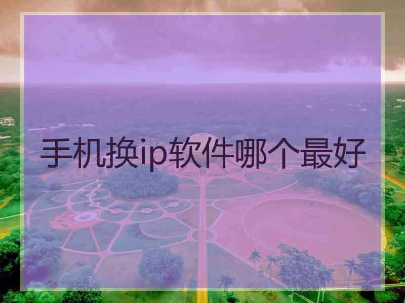 手机换ip软件哪个最好