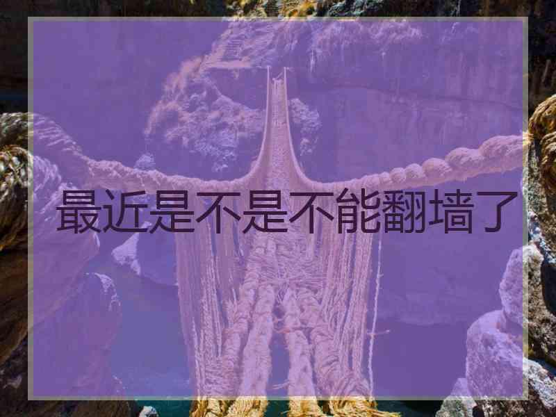 最近是不是不能翻墙了