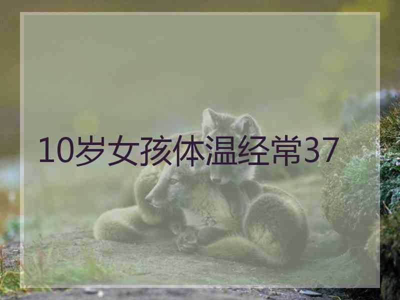 10岁女孩体温经常37