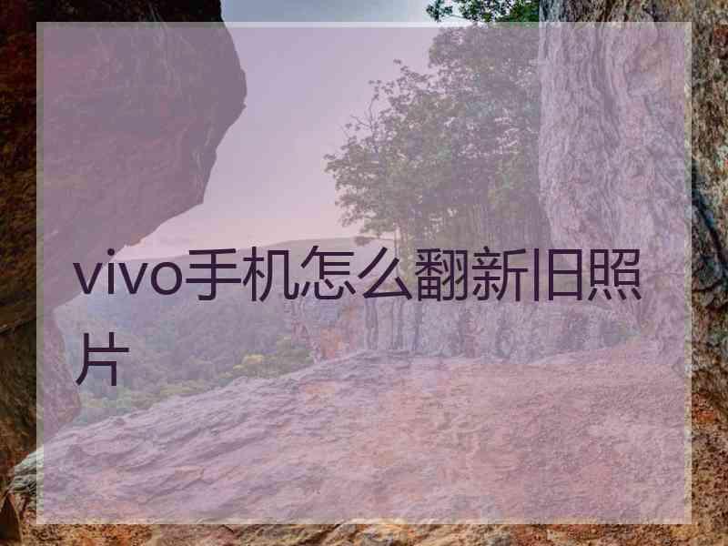 vivo手机怎么翻新旧照片
