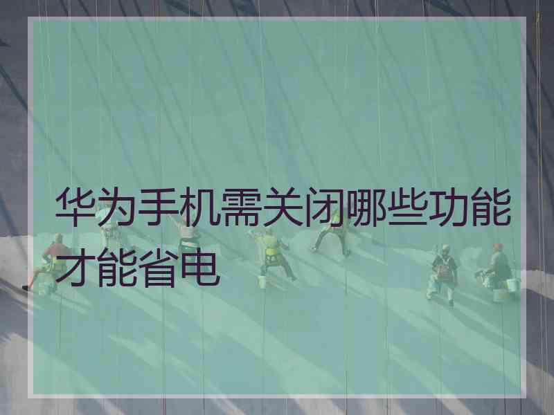 华为手机需关闭哪些功能才能省电