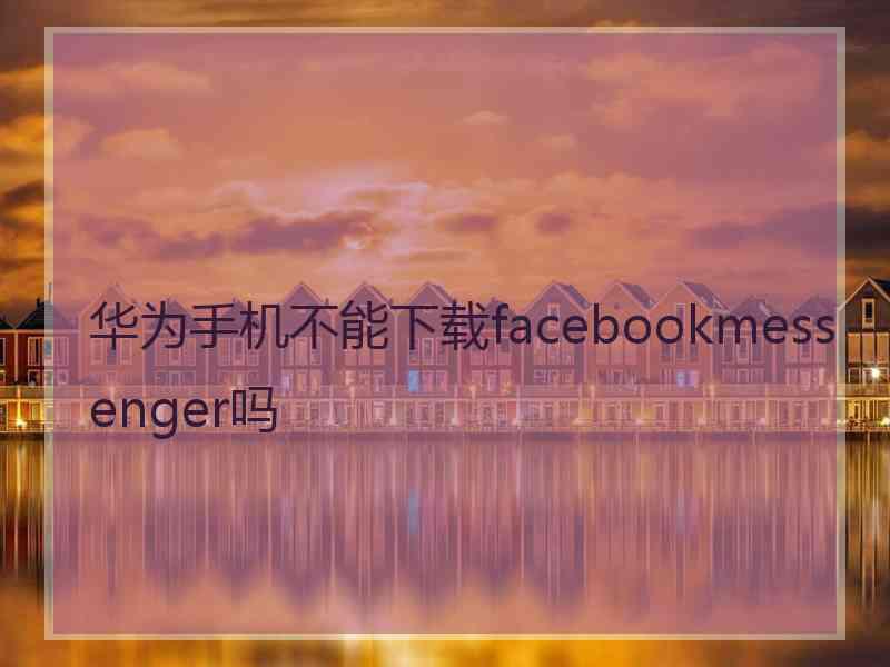 华为手机不能下载facebookmessenger吗