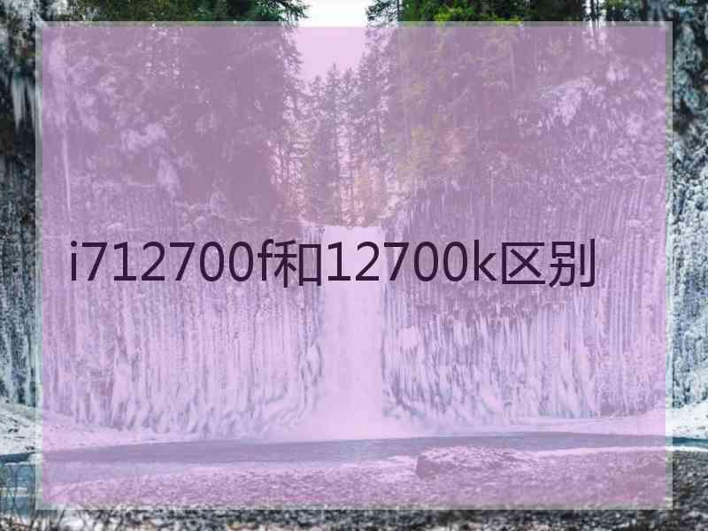 i712700f和12700k区别