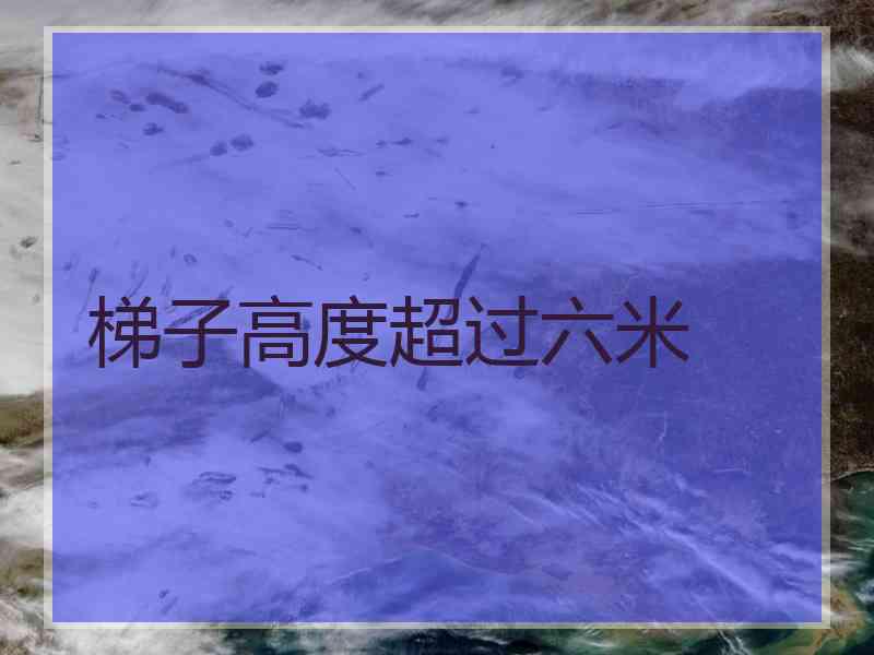 梯子高度超过六米