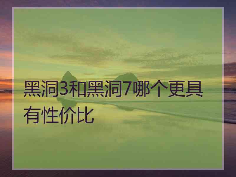黑洞3和黑洞7哪个更具有性价比