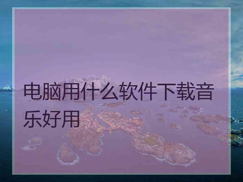 电脑用什么软件下载音乐好用