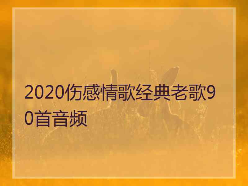 2020伤感情歌经典老歌90首音频