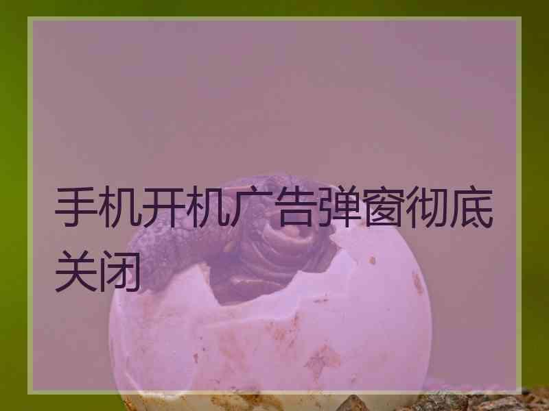 手机开机广告弹窗彻底关闭