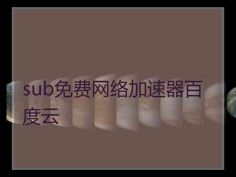 sub免费网络加速器百度云