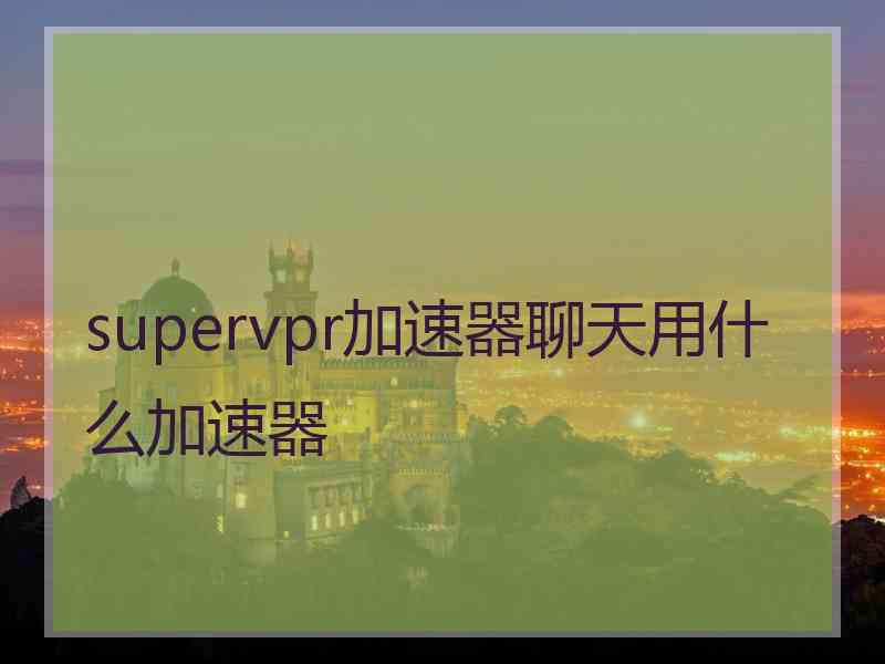 supervpr加速器聊天用什么加速器