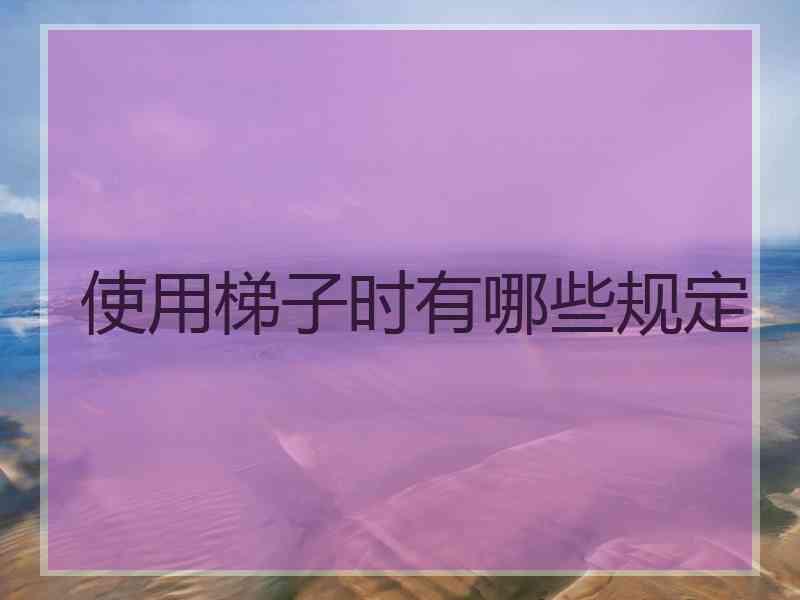 使用梯子时有哪些规定
