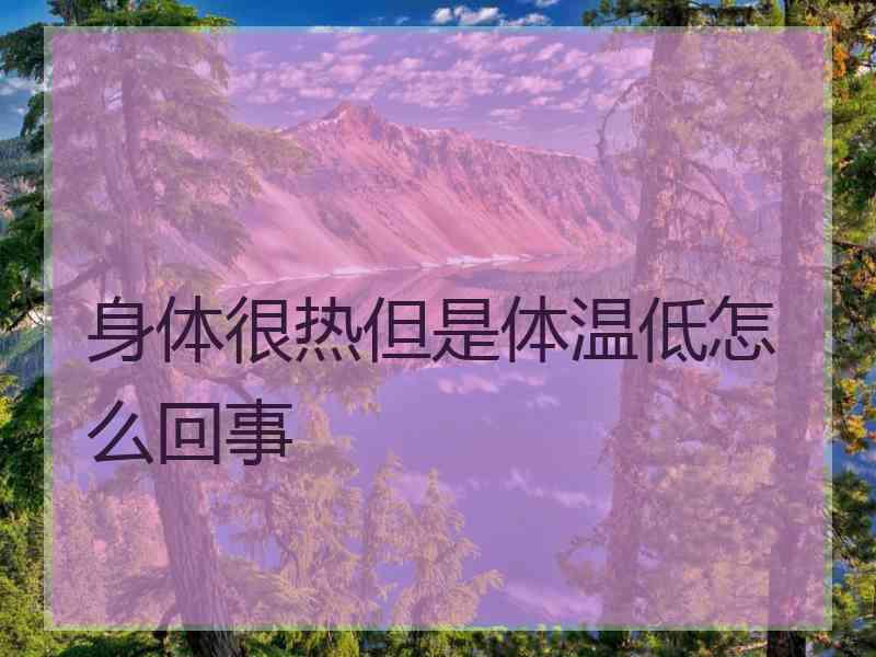 身体很热但是体温低怎么回事