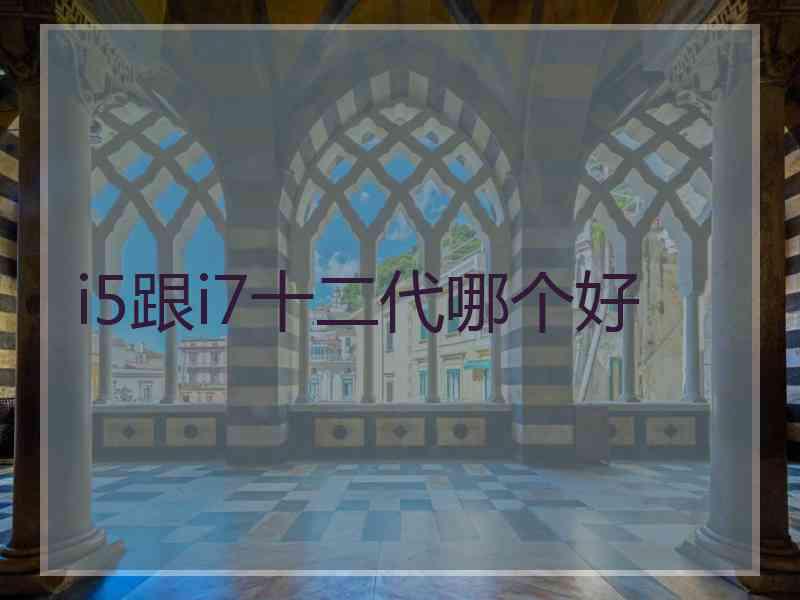 i5跟i7十二代哪个好
