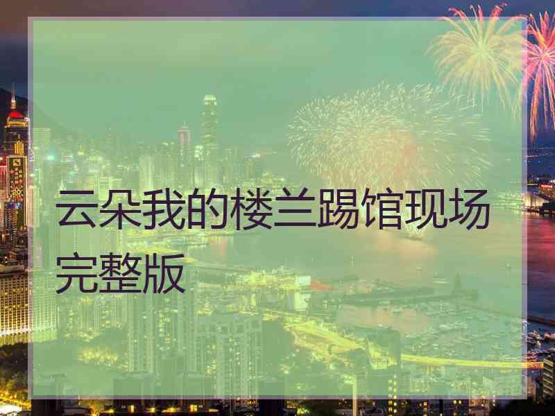 云朵我的楼兰踢馆现场完整版