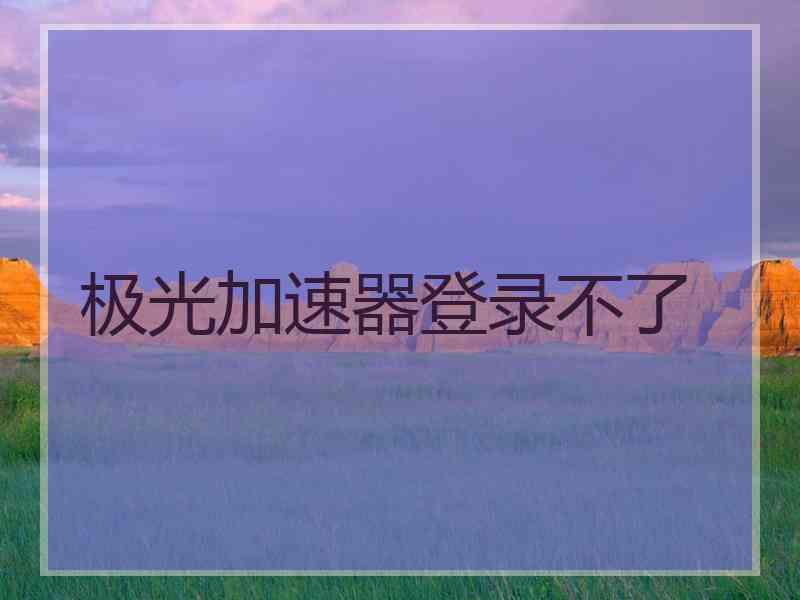 极光加速器登录不了