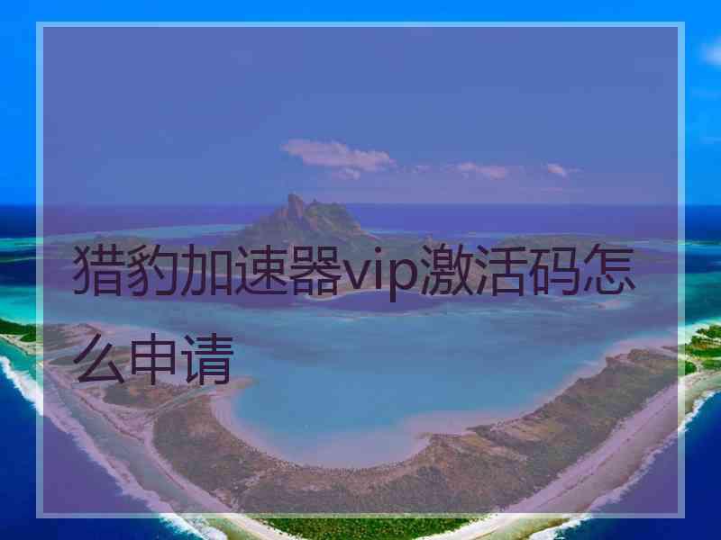 猎豹加速器vip激活码怎么申请