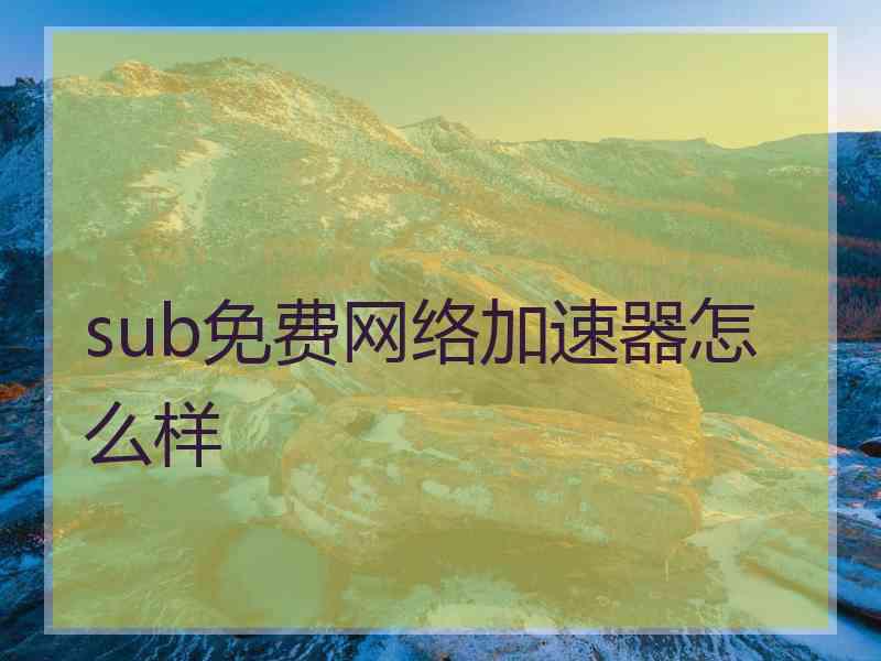 sub免费网络加速器怎么样