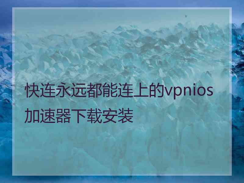 快连永远都能连上的vpnios加速器下载安装