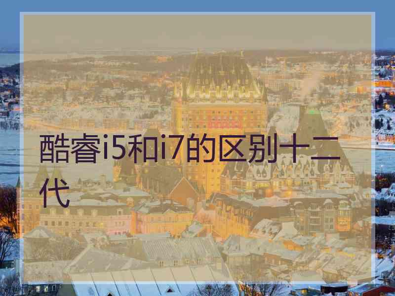 酷睿i5和i7的区别十二代