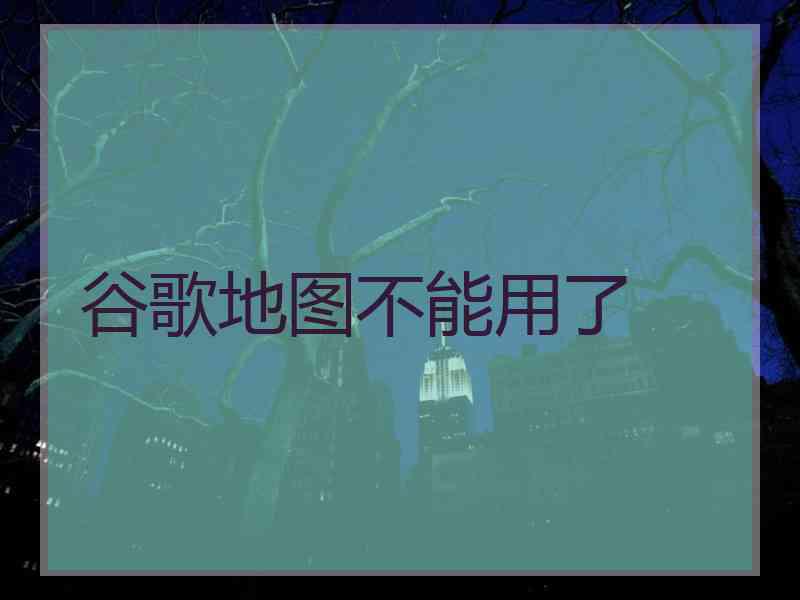 谷歌地图不能用了