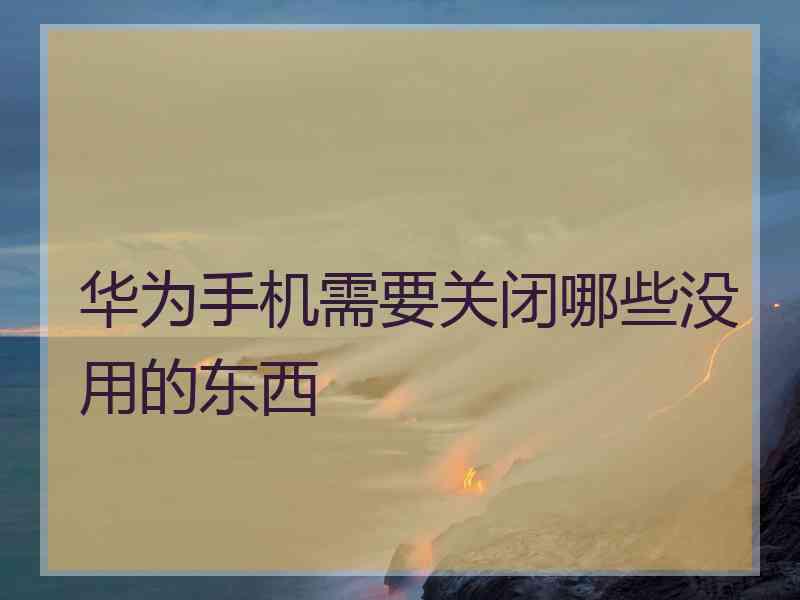 华为手机需要关闭哪些没用的东西