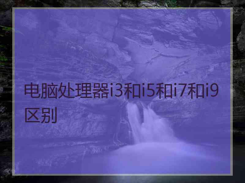 电脑处理器i3和i5和i7和i9区别