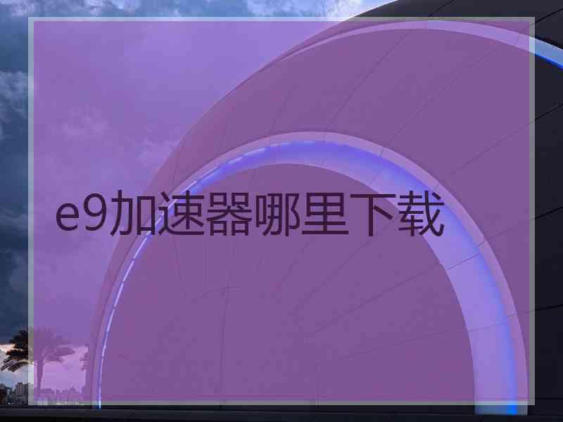 e9加速器哪里下载