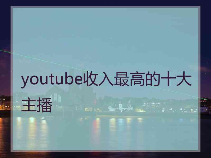 youtube收入最高的十大主播