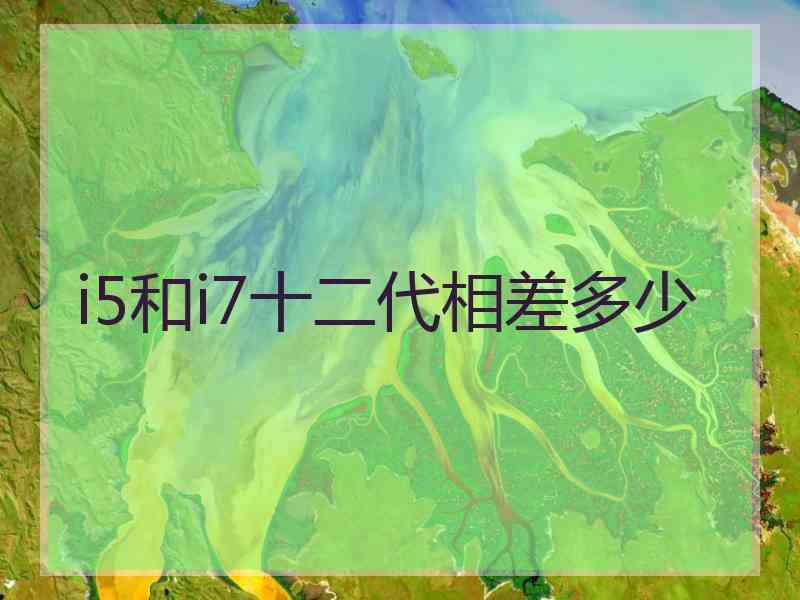 i5和i7十二代相差多少