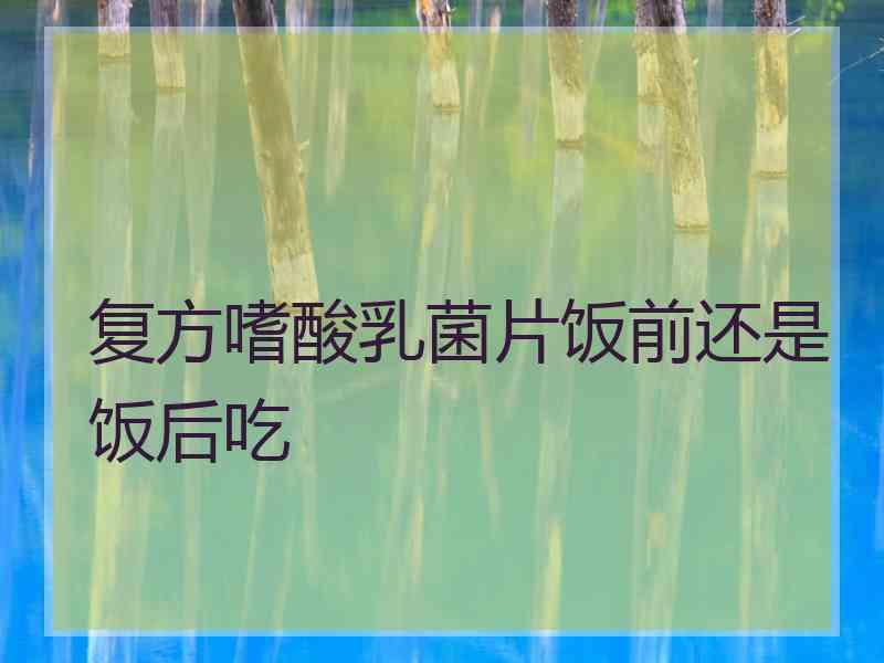 复方嗜酸乳菌片饭前还是饭后吃