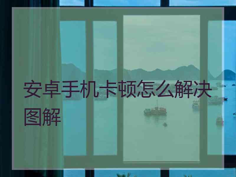 安卓手机卡顿怎么解决图解