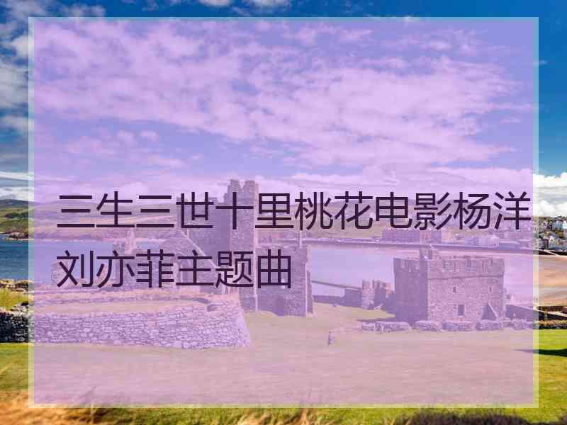 三生三世十里桃花电影杨洋刘亦菲主题曲