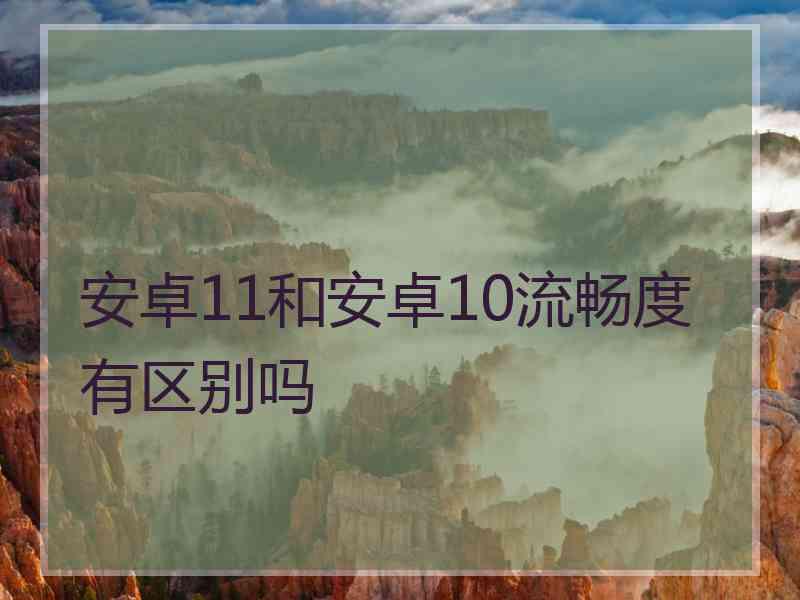 安卓11和安卓10流畅度有区别吗