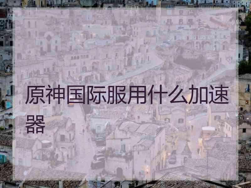 原神国际服用什么加速器