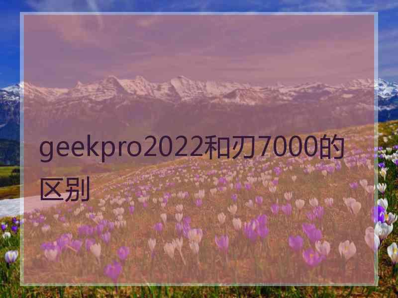 geekpro2022和刃7000的区别