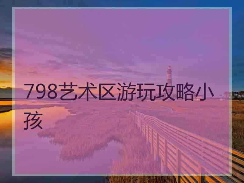 798艺术区游玩攻略小孩