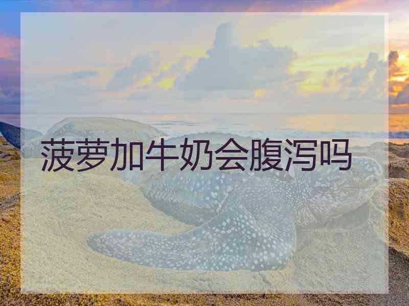 菠萝加牛奶会腹泻吗