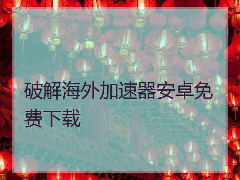 破解海外加速器安卓免费下载