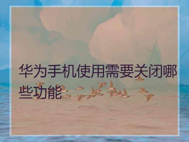 华为手机使用需要关闭哪些功能