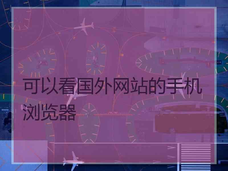 可以看国外网站的手机浏览器