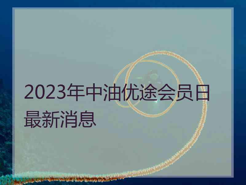 2023年中油优途会员日最新消息