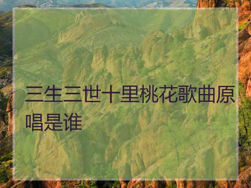 三生三世十里桃花歌曲原唱是谁